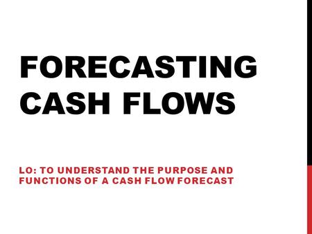 FORECASTING CASH FLOWS LO: TO UNDERSTAND THE PURPOSE AND FUNCTIONS OF A CASH FLOW FORECAST.
