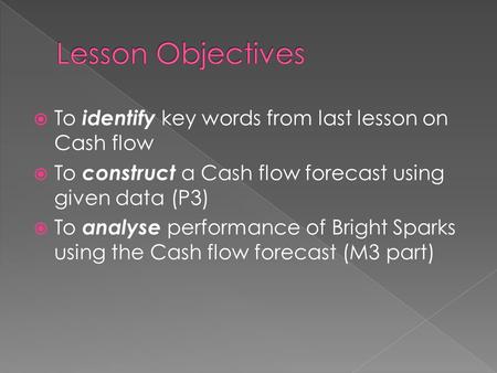  To identify key words from last lesson on Cash flow  To construct a Cash flow forecast using given data (P3)  To analyse performance of Bright Sparks.