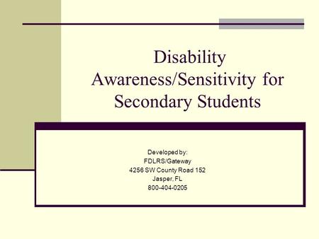 Disability Awareness/Sensitivity for Secondary Students Developed by: FDLRS/Gateway 4256 SW County Road 152 Jasper, FL 800-404-0205.