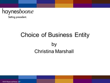 ©2010 Haynes and Boone, LLP Choice of Business Entity by Christina Marshall.