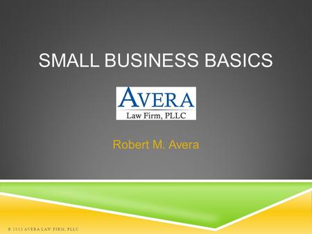SMALL BUSINESS BASICS Robert M. Avera © 2013 AVERA LAW FIRM, PLLC.