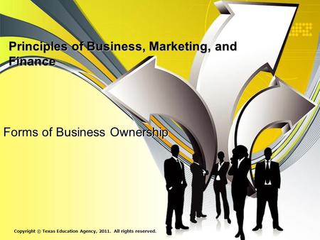 Principles of Business, Marketing, and Finance Forms of Business Ownership Copyright © Texas Education Agency, 2011. All rights reserved.