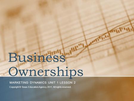 Business Ownerships MARKETING DYNAMICS UNIT 1 LESSON 2 Copyright © Texas Education Agency, 2011. All rights reserved.