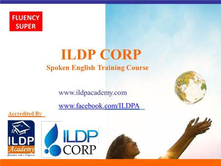 ILDP CORP Spoken English Training Course www.ildpacademy.com www.facebook.com/ILDPA Accredited By FLUENCY SUPER.