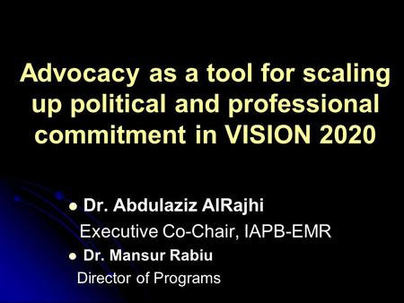 Advocacy as a tool for scaling up political and professional commitment in VISION 2020 Dr. Abdulaziz AlRajhi Executive Co-Chair, IAPB-EMR Dr. Mansur Rabiu.