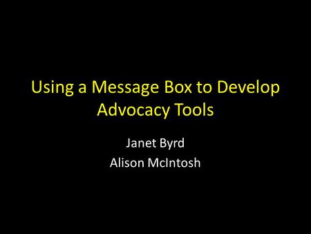 Using a Message Box to Develop Advocacy Tools Janet Byrd Alison McIntosh.
