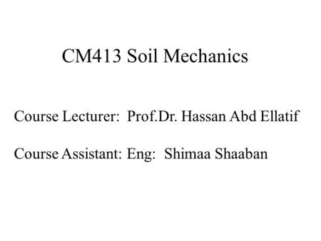 CM413 Soil Mechanics Course Lecturer: Prof.Dr. Hassan Abd Ellatif Course Assistant: Eng: Shimaa Shaaban.