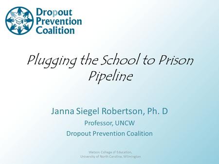 Plugging the School to Prison Pipeline Janna Siegel Robertson, Ph. D Professor, UNCW Dropout Prevention Coalition Watson College of Education, University.