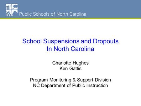 NC Schools Dropout Data School Suspensions and Dropouts In North Carolina Charlotte Hughes Ken Gattis Program Monitoring & Support Division NC Department.