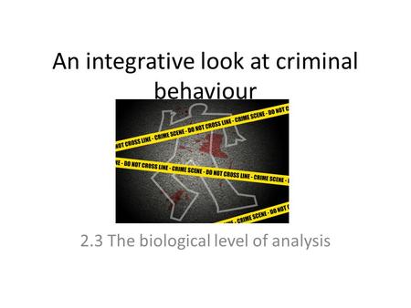 An integrative look at criminal behaviour 2.3 The biological level of analysis.