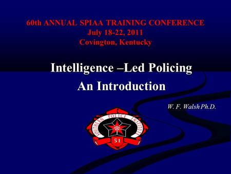 60th ANNUAL SPIAA TRAINING CONFERENCE July 18-22, 2011 Covington, Kentucky Intelligence –Led Policing An Introduction W. F. Walsh Ph.D. W. F. Walsh Ph.D.