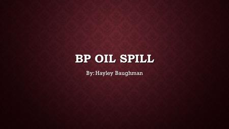 BP Oil Spill By: Hayley Baughman.