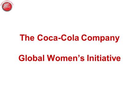 The Coca-Cola Company Global Women’s Initiative. So Why Focus On Women? Out of Economic Interest for Our Business Gender Diversity, Mirroring the Market,
