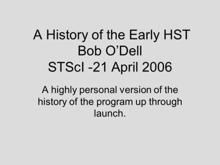 A History of the Early HST Bob O’Dell STScI -21 April 2006 A highly personal version of the history of the program up through launch.