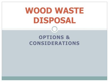 OPTIONS & CONSIDERATIONS WOOD WASTE DISPOSAL. OPTIONS Find a market Process in block In-Block Burning – Open Burning Smoke Control Regulation Burning.