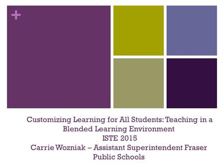 + Customizing Learning for All Students: Teaching in a Blended Learning Environment ISTE 2015 Carrie Wozniak – Assistant Superintendent Fraser Public Schools.