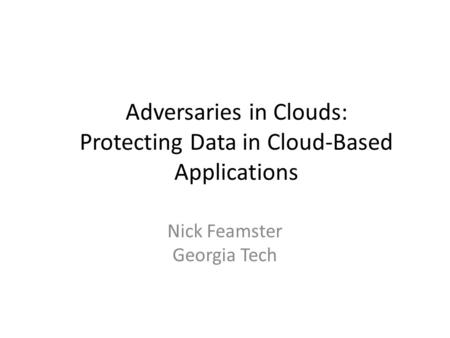 Adversaries in Clouds: Protecting Data in Cloud-Based Applications Nick Feamster Georgia Tech.
