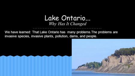 Lake Ontario... Why Has It Changed We have learned: That Lake Ontario has many problems.The problems are invasive species, invasive plants, pollution,