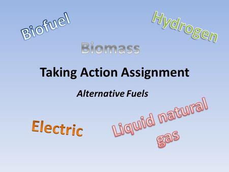 Taking Action Assignment Alternative Fuels. My project discusses the top alternative fuels that are used in cars instead of gasoline. I asked some students.