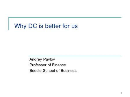1 Why DC is better for us Andrey Pavlov Professor of Finance Beedie School of Business.