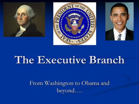 The Executive Branch From Washington to Obama and beyond….