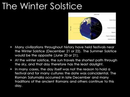 Many civilizations throughout history have held festivals near the Winter Solstice (December 21 or 22). The Summer Solstice would be the opposite (June.