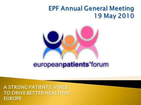 A STRONG PATIENTS’ VOICE TO DRIVE BETTER HEALTH IN EUROPE EPF Annual General Meeting 19 May 2010 EPF Annual General Meeting 19 May 2010.
