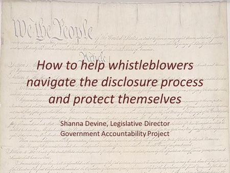 How to help whistleblowers navigate the disclosure process and protect themselves Shanna Devine, Legislative Director Government Accountability Project.