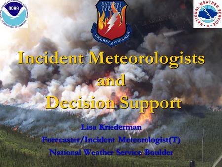 Incident Meteorologists and Decision Support Lisa Kriederman Forecaster/Incident Meteorologist(T) National Weather Service Boulder.