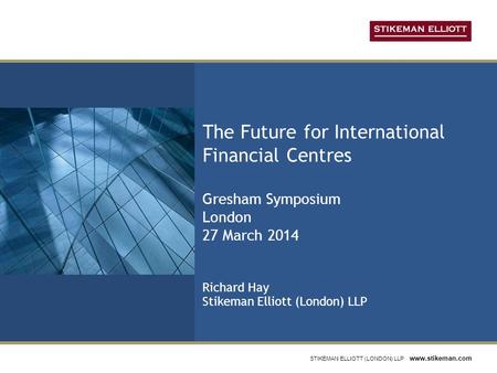 STIKEMAN ELLIOTT (LONDON) LLP www.stikeman.com The Future for International Financial Centres Gresham Symposium London 27 March 2014 Richard Hay Stikeman.