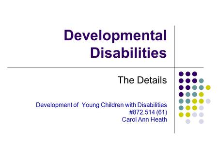 Developmental Disabilities The Details Development of Young Children with Disabilities #872.514 (61) Carol Ann Heath.
