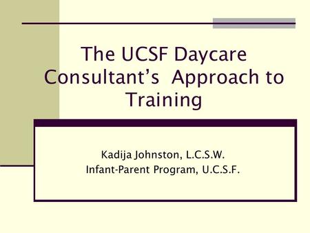 The UCSF Daycare Consultant’s Approach to Training Kadija Johnston, L.C.S.W. Infant-Parent Program, U.C.S.F.