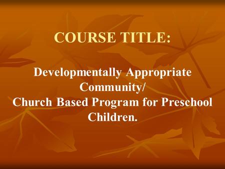 COURSE TITLE: Developmentally Appropriate Community/ Church Based Program for Preschool Children.