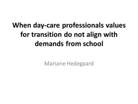 When day-care professionals values for transition do not align with demands from school Mariane Hedegaard.