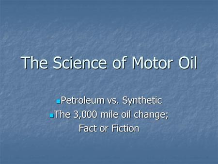 The Science of Motor Oil Petroleum vs. Synthetic Petroleum vs. Synthetic The 3,000 mile oil change; The 3,000 mile oil change; Fact or Fiction.