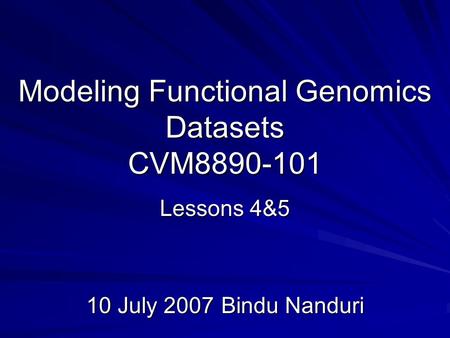 Modeling Functional Genomics Datasets CVM8890-101 Lessons 4&5 10 July 2007Bindu Nanduri.