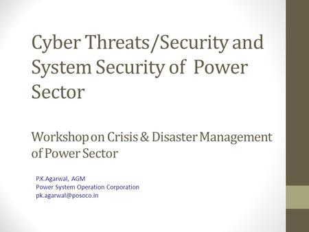 Cyber Threats/Security and System Security of Power Sector Workshop on Crisis & Disaster Management of Power Sector P.K.Agarwal, AGM Power System Operation.