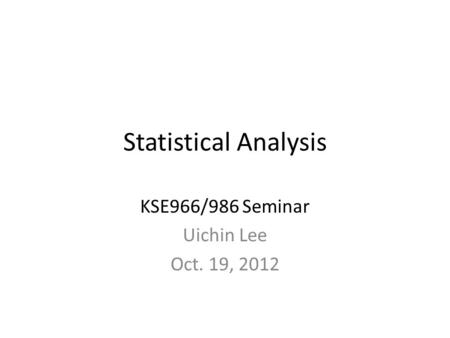 Statistical Analysis KSE966/986 Seminar Uichin Lee Oct. 19, 2012.