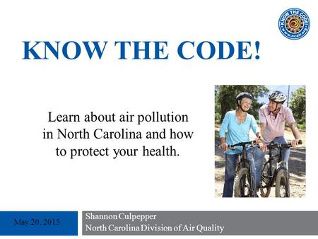 Shannon Culpepper North Carolina Division of Air Quality May 20, 2015 KNOW THE CODE! Learn about air pollution in North Carolina and how to protect your.
