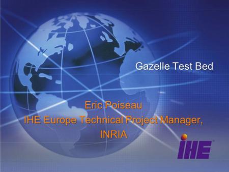 Gazelle Test Bed Eric Poiseau IHE Europe Technical Project Manager, INRIA.