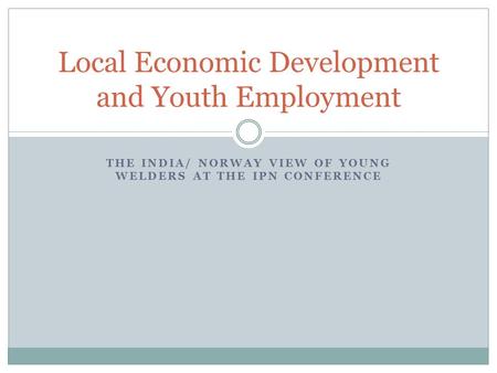 THE INDIA/ NORWAY VIEW OF YOUNG WELDERS AT THE IPN CONFERENCE Local Economic Development and Youth Employment.