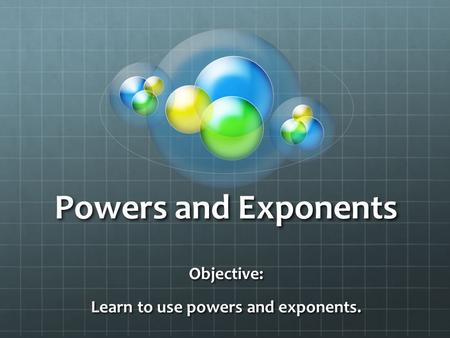 Powers and Exponents Objective: Learn to use powers and exponents.