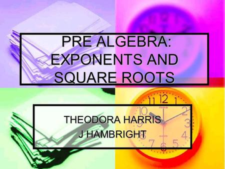 PRE ALGEBRA: EXPONENTS AND SQUARE ROOTS PRE ALGEBRA: EXPONENTS AND SQUARE ROOTS THEODORA HARRIS J HAMBRIGHT.