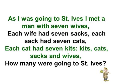 As I was going to St. Ives I met a man with seven wives,  Each wife had seven sacks, each sack had seven cats,  Each cat had seven kits: kits, cats, sacks.