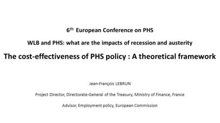 6 th European Conference on PHS WLB and PHS: what are the impacts of recession and austerity The cost-effectiveness of PHS policy : A theoretical framework.
