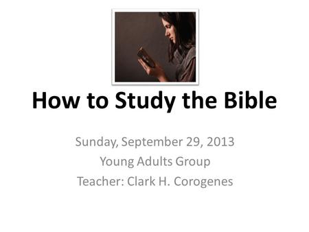 How to Study the Bible Sunday, September 29, 2013 Young Adults Group Teacher: Clark H. Corogenes.