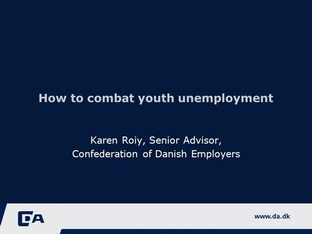 How to combat youth unemployment Karen Roiy, Senior Advisor, Confederation of Danish Employers.