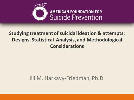 Studying treatment of suicidal ideation & attempts: Designs, Statistical Analysis, and Methodological Considerations Jill M. Harkavy-Friedman, Ph.D.