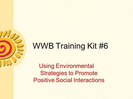 WWB Training Kit #6 Using Environmental Strategies to Promote Positive Social Interactions.