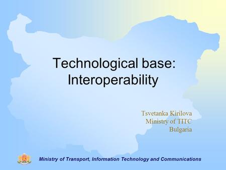 Ministry of Transport, Information Technology and Communications Technological base: Interoperability Tsvetanka Kirilova Ministry of TITC Bulgaria.